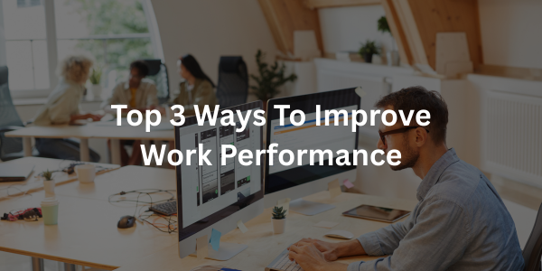 Top 3 Ways to Improve Work Performance